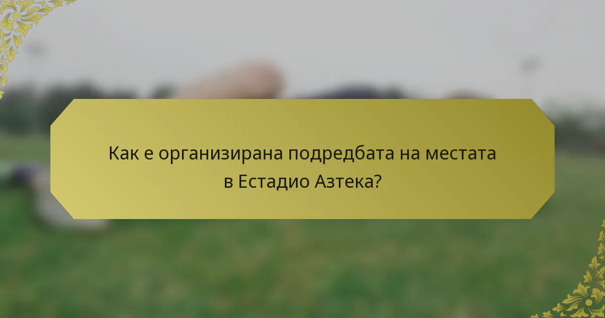 Как е организирана подредбата на местата в Естадио Азтека?