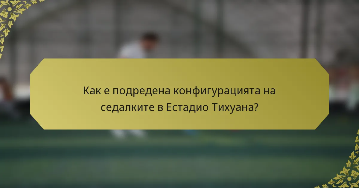 Как е подредена конфигурацията на седалките в Естадио Тихуана?
