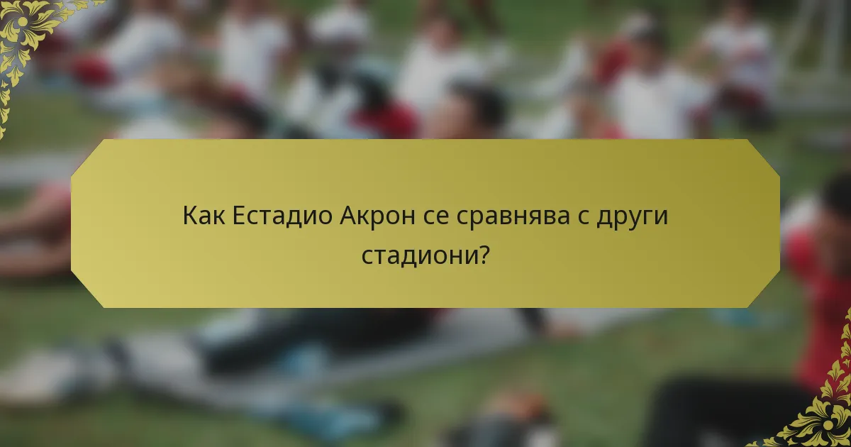 Как Естадио Акрон се сравнява с други стадиони?