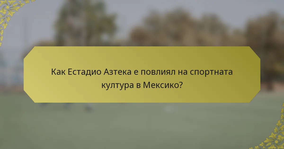Как Естадио Азтека е повлиял на спортната култура в Мексико?