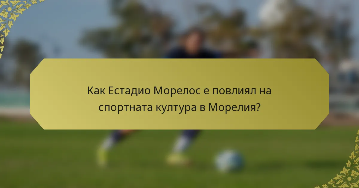 Как Естадио Морелос е повлиял на спортната култура в Морелия?