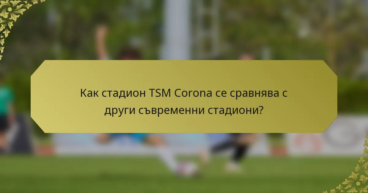 Как стадион TSM Corona се сравнява с други съвременни стадиони?