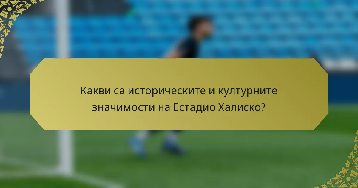 Какви са историческите и културните значимости на Естадио Халиско?