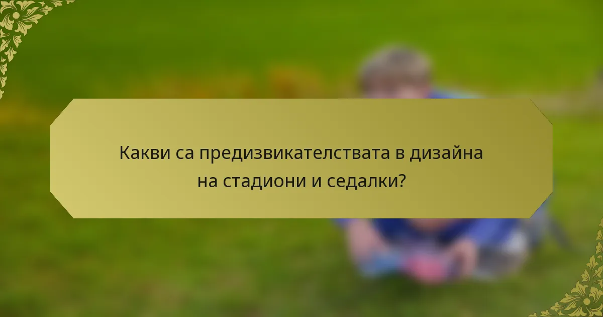 Какви са предизвикателствата в дизайна на стадиони и седалки?