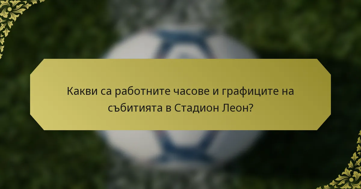 Какви са работните часове и графиците на събитията в Стадион Леон?