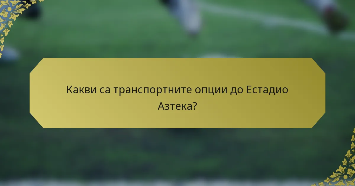 Какви са транспортните опции до Естадио Азтека?