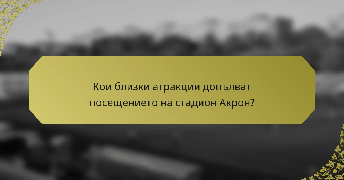 Кои близки атракции допълват посещението на стадион Акрон?